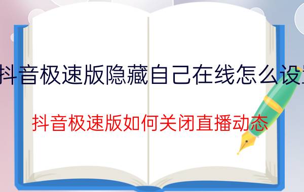 抖音极速版隐藏自己在线怎么设置 抖音极速版如何关闭直播动态？